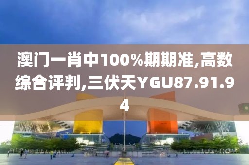 澳门一肖中100%期期准,高数综合评判,三伏天YGU87.91.94