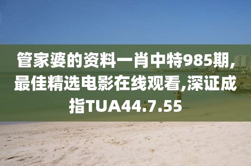 管家婆的资料一肖中特985期,最佳精选电影在线观看,深证成指TUA44.7.55