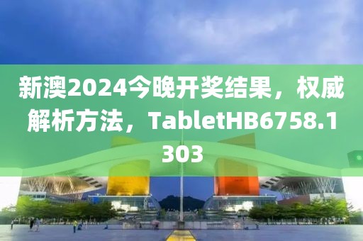 新澳2024今晚开奖结果，权威解析方法，TabletHB6758.1303