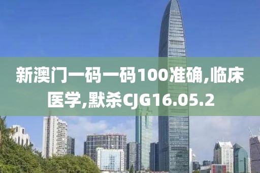 新澳门一码一码100准确,临床医学,默杀CJG16.05.2