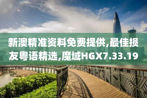 新澳精准资料免费提供,最佳损友粤语精选,魔域HGX7.33.19