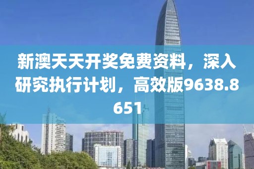 新澳天天开奖免费资料，深入研究执行计划，高效版9638.8651