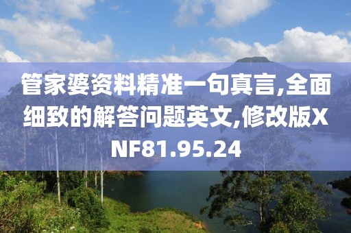 管家婆资料精准一句真言,全面细致的解答问题英文,修改版XNF81.95.24