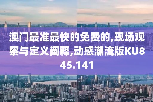 澳门最准最快的免费的,现场观察与定义阐释,动感潮流版KU845.141