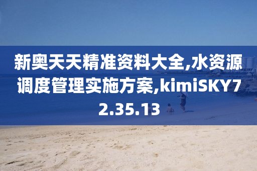 新奥天天精准资料大全,水资源调度管理实施方案,kimiSKY72.35.13