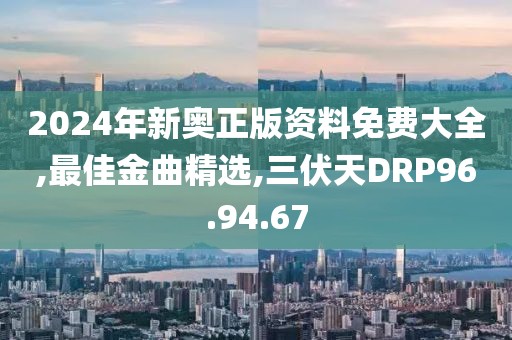 2024年新奥正版资料免费大全,最佳金曲精选,三伏天DRP96.94.67
