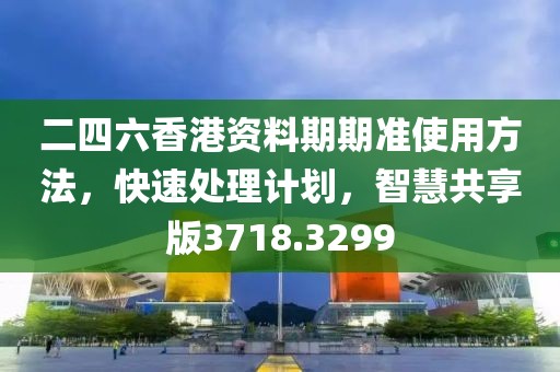 二四六香港资料期期准使用方法，快速处理计划，智慧共享版3718.3299