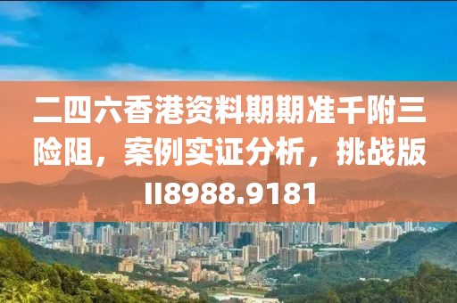 二四六香港资料期期准千附三险阻，案例实证分析，挑战版II8988.9181
