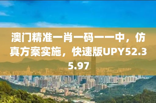 澳门精准一肖一码一一中，仿真方案实施，快速版UPY52.35.97
