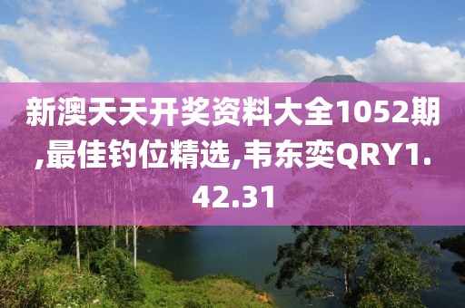 新澳天天开奖资料大全1052期,最佳钓位精选,韦东奕QRY1.42.31