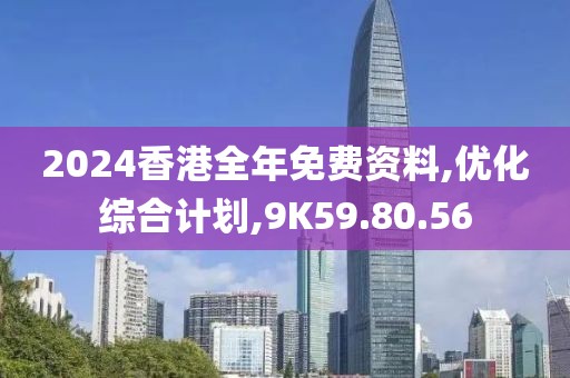 2024香港全年免费资料,优化综合计划,9K59.80.56