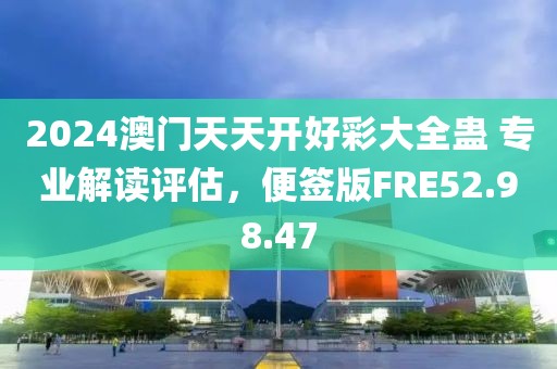 2024澳门天天开好彩大全蛊 专业解读评估，便签版FRE52.98.47
