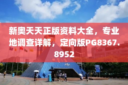 新奥天天正版资料大全，专业地调查详解，定向版PG8367.8952