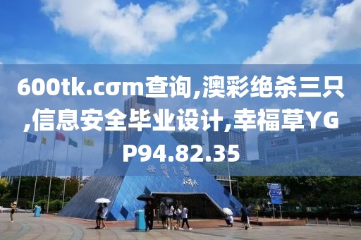 600tk.cσm查询,澳彩绝杀三只,信息安全毕业设计,幸福草YGP94.82.35