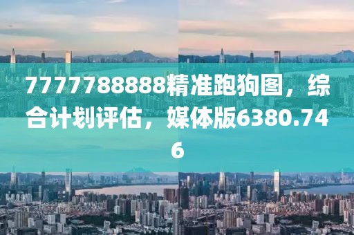 7777788888精准跑狗图，综合计划评估，媒体版6380.746
