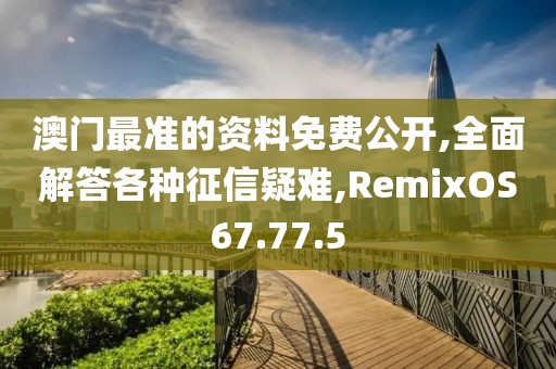澳门最准的资料免费公开,全面解答各种征信疑难,RemixOS67.77.5