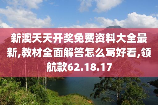 新澳天天开奖免费资料大全最新,教材全面解答怎么写好看,领航款62.18.17