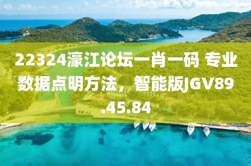 22324濠江论坛一肖一码 专业数据点明方法，智能版JGV89.45.84
