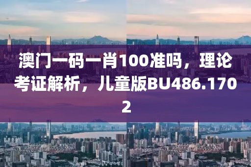 澳门一码一肖100准吗，理论考证解析，儿童版BU486.1702
