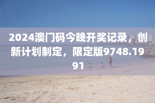 2024澳门码今晚开奖记录，创新计划制定，限定版9748.1991