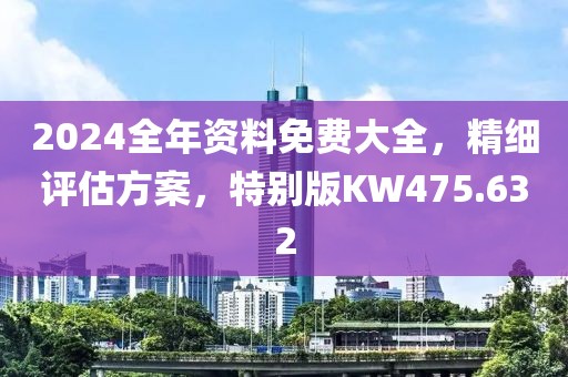2024全年资料免费大全，精细评估方案，特别版KW475.632