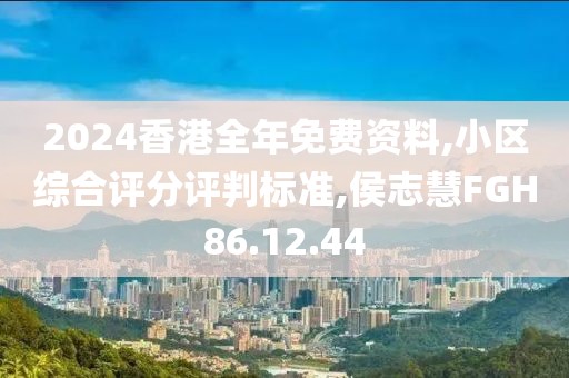 2024香港全年免费资料,小区综合评分评判标准,侯志慧FGH86.12.44