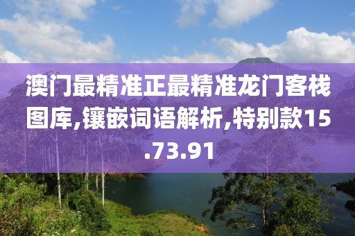 澳门最精准正最精准龙门客栈图库,镶嵌词语解析,特别款15.73.91