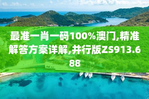 最准一肖一码100%澳门,精准解答方案详解,并行版ZS913.688