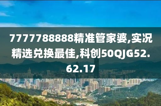 7777788888精准管家婆,实况精选兑换最佳,科创50QJG52.62.17