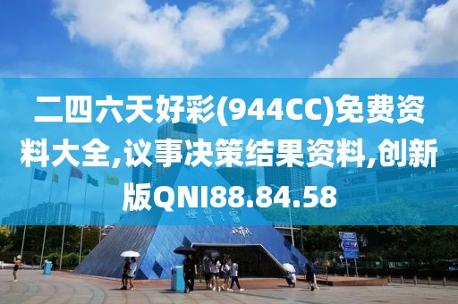 二四六天好彩(944CC)免费资料大全,议事决策结果资料,创新版QNI88.84.58