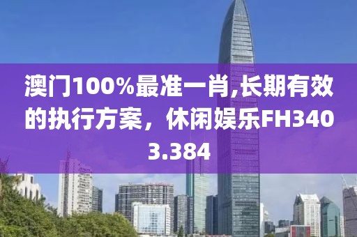 澳门100%最准一肖,长期有效的执行方案，休闲娱乐FH3403.384