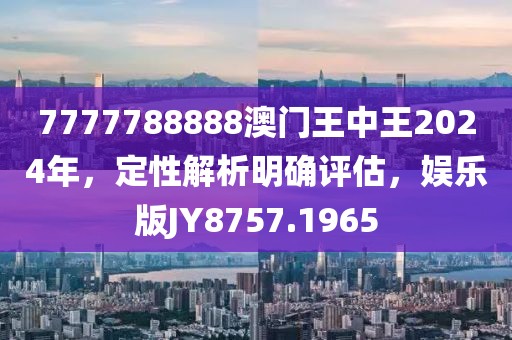 7777788888澳门王中王2024年，定性解析明确评估，娱乐版JY8757.1965