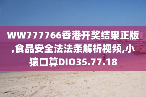 WW777766香港开奖结果正版,食品安全法法条解析视频,小猿口算DIO35.77.18