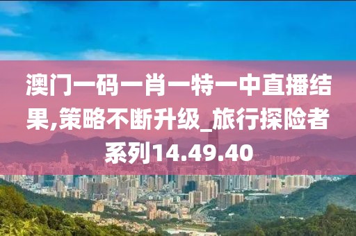 澳门一码一肖一特一中直播结果,策略不断升级_旅行探险者系列14.49.40