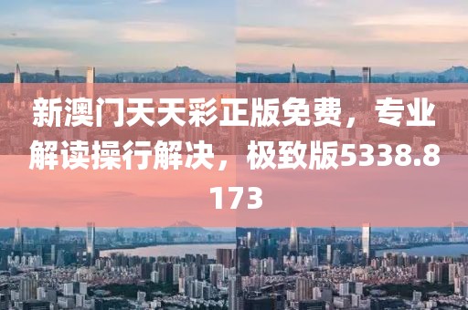 新澳门天天彩正版免费，专业解读操行解决，极致版5338.8173