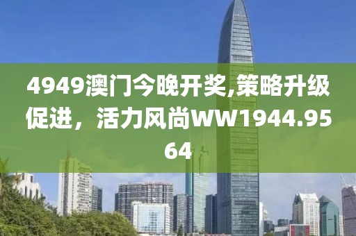 4949澳门今晚开奖,策略升级促进，活力风尚WW1944.9564