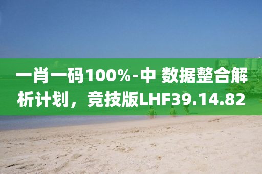 一肖一码100%-中 数据整合解析计划，竞技版LHF39.14.82