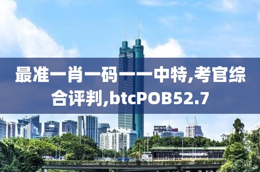 最准一肖一码一一中特,考官综合评判,btcPOB52.7