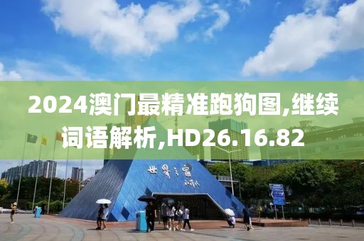 2024澳门最精准跑狗图,继续词语解析,HD26.16.82