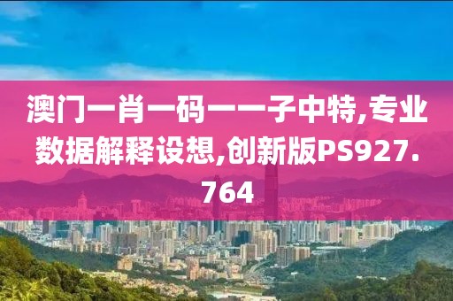 澳门一肖一码一一子中特,专业数据解释设想,创新版PS927.764