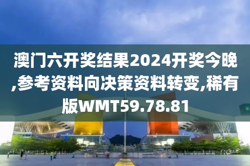 澳门六开奖结果2024开奖今晚,参考资料向决策资料转变,稀有版WMT59.78.81