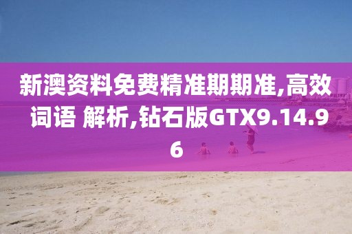 新澳资料免费精准期期准,高效 词语 解析,钻石版GTX9.14.96