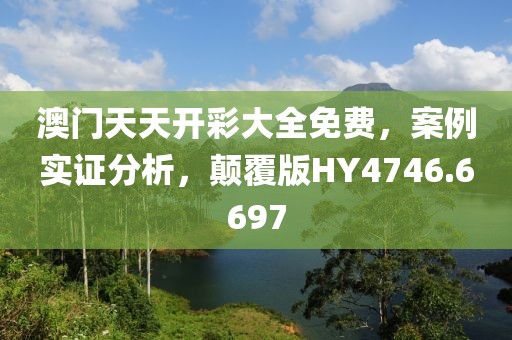 澳门天天开彩大全免费，案例实证分析，颠覆版HY4746.6697