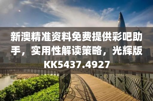 新澳精准资料免费提供彩吧助手，实用性解读策略，光辉版KK5437.4927