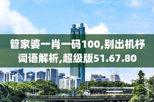 管家婆一肖一码100,别出机杼词语解析,超级版51.67.80