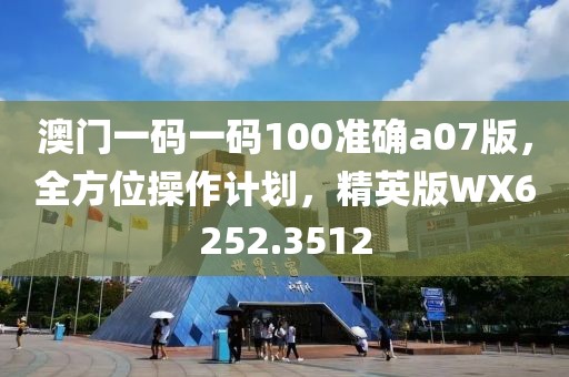澳门一码一码100准确a07版，全方位操作计划，精英版WX6252.3512