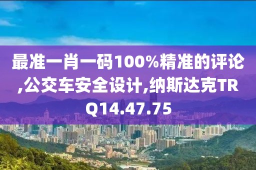 最准一肖一码100%精准的评论,公交车安全设计,纳斯达克TRQ14.47.75