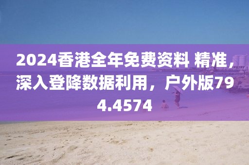 2024香港全年免费资料 精准，深入登降数据利用，户外版794.4574