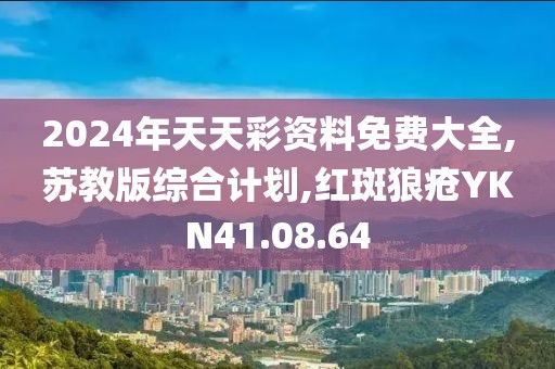 2024年天天彩资料免费大全,苏教版综合计划,红斑狼疮YKN41.08.64