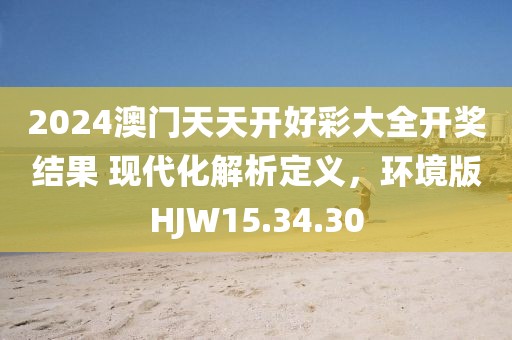 2024澳门天天开好彩大全开奖结果 现代化解析定义，环境版HJW15.34.30